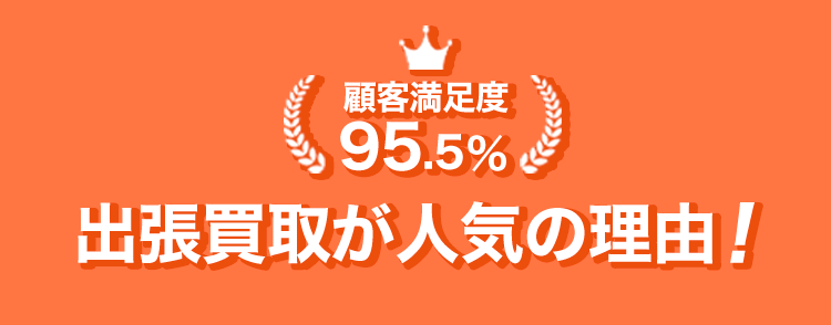 お客様満足度95.5%！出張買取が人気の理由