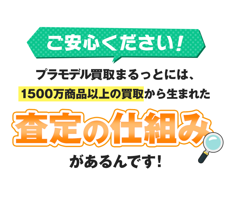 ご安心ください！プラモデル買取まるっとには、1500万商品以上の買取から生まれた「査定の仕組み」があるんです！